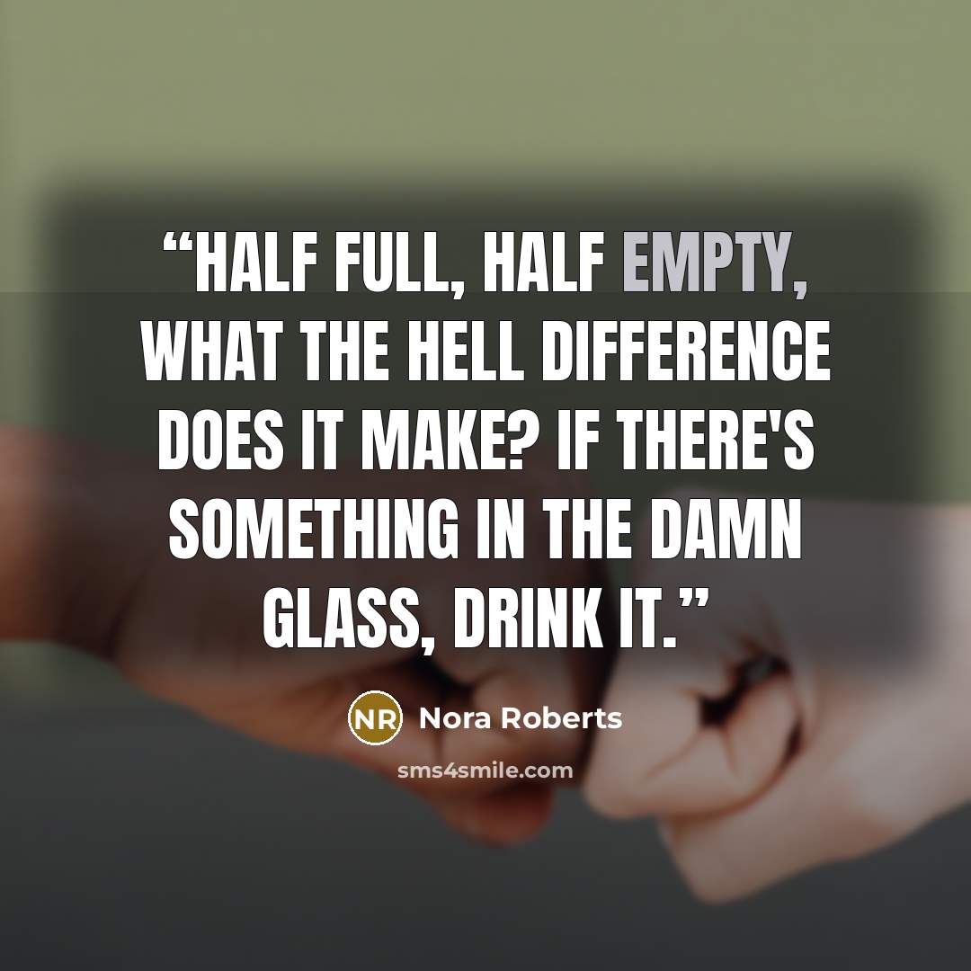 “Half full, half empty, what the hell difference does it make? If there's something in the damn glass, drink it.” quote by Nora Roberts