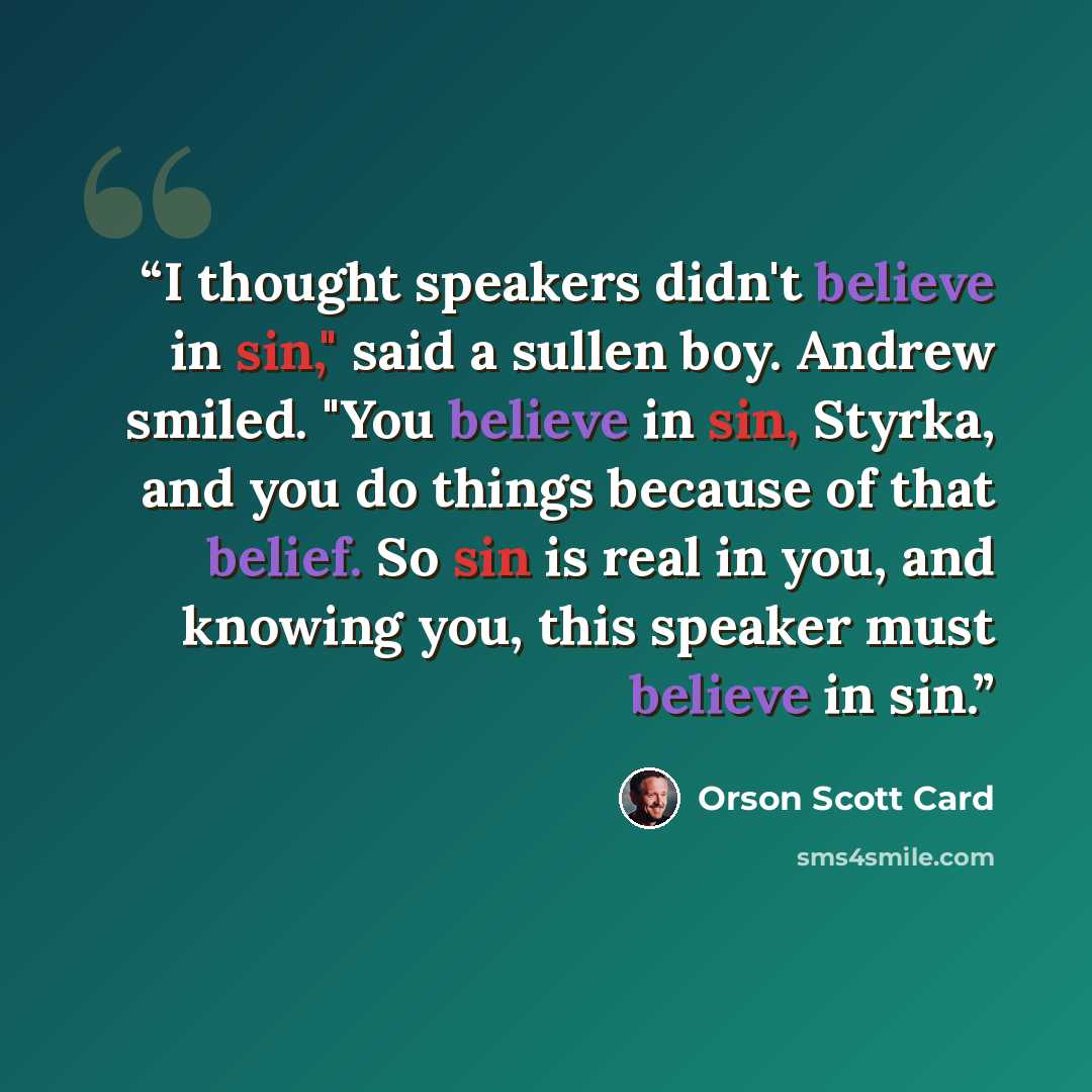 “I thought speakers didn't believe in sin," said a sullen boy. Andrew smiled. "You believe in sin, Styrka, and you do things because of that belief. So sin is real in you, and knowing you, this speaker must believe in sin.” quote by Orson Scott Card