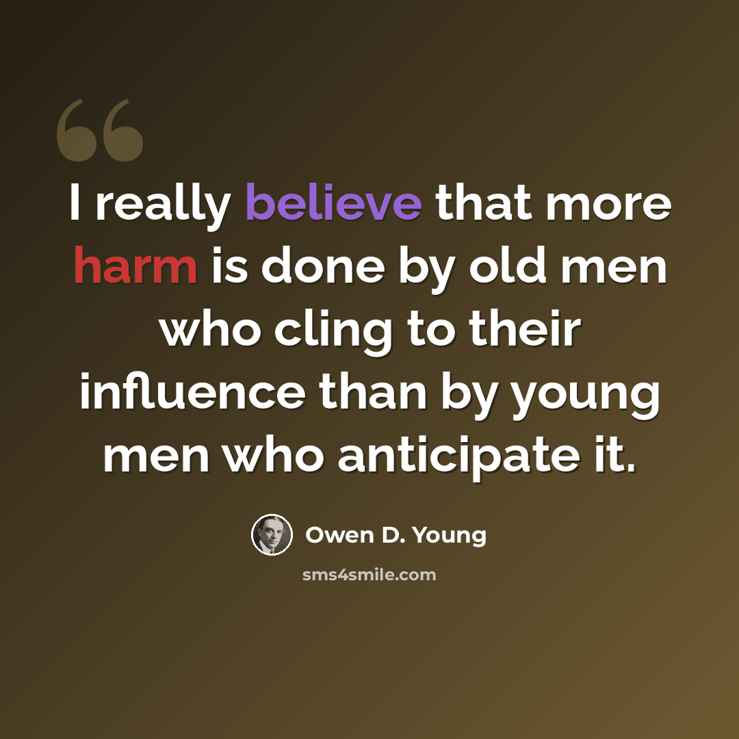 “I really believe that more harm is done by old men who cling to their influence than by young men who anticipate it.” quote by Owen D. Young