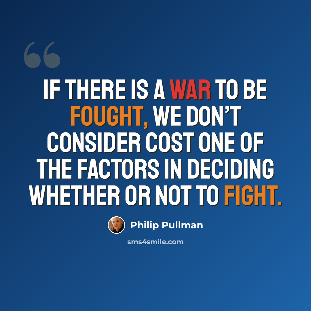 “If there is a war to be fought, we don’t consider cost one of the factors in deciding whether or not to fight.” quote by Philip Pullman