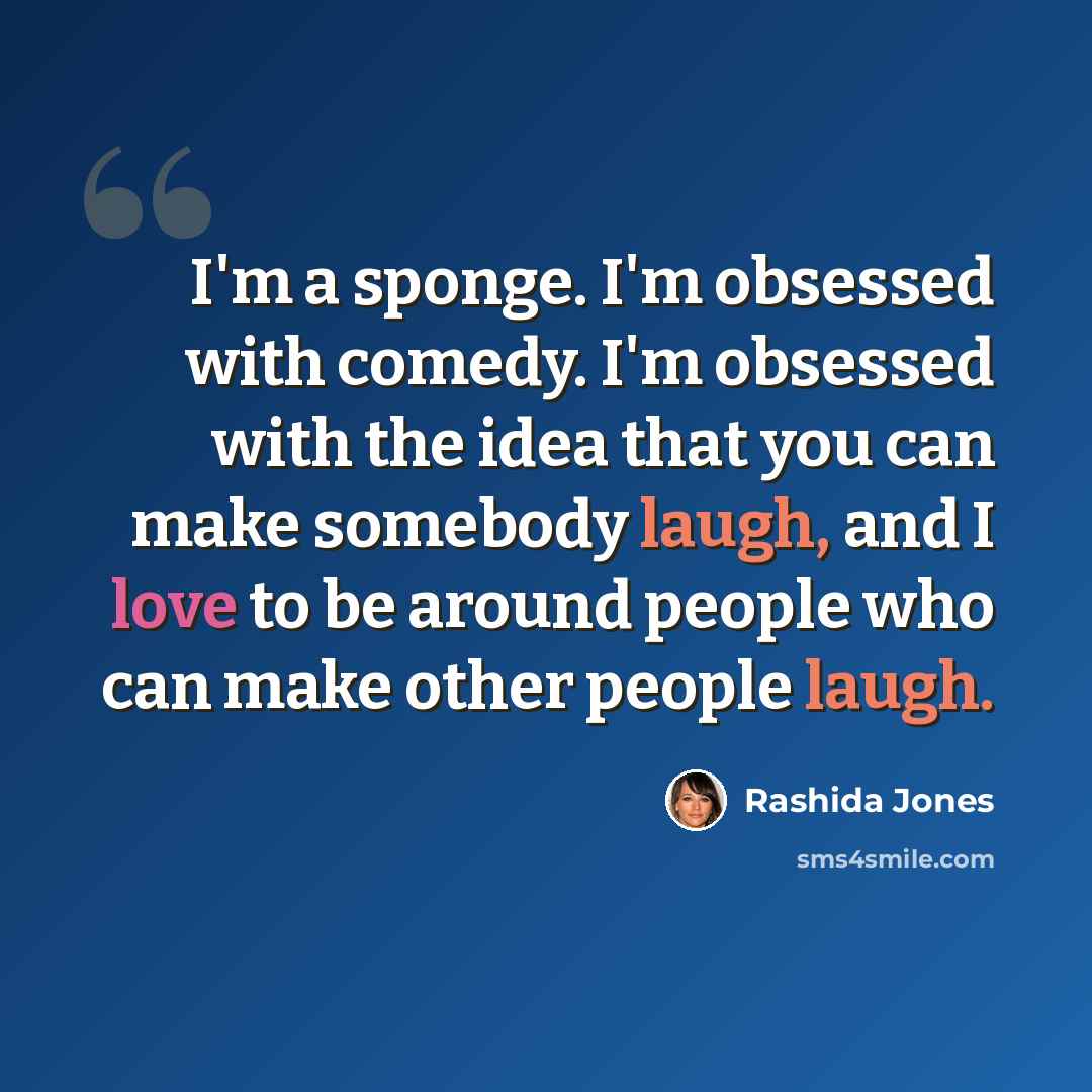 “I'm a sponge. I'm obsessed with comedy. I'm obsessed with the idea that you can make somebody laugh, and I love to be around people who can make other people laugh.” quote by Rashida Jones
