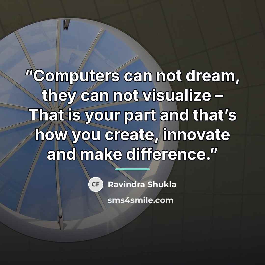 “Computers can not dream, they can not visualize – That is your part and that’s how you create, innovate and make difference.” quote by Ravindra Shukla