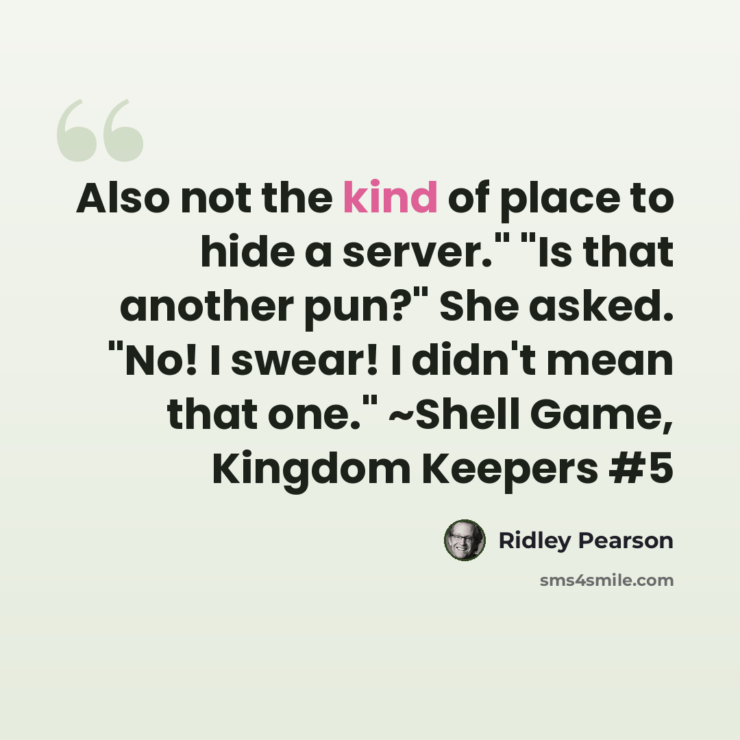 “Also not the kind of place to hide a server." "Is that another pun?" She asked. "No! I swear! I didn't mean that one." ~Shell Game, Kingdom Keepers #5” quote by Ridley Pearson