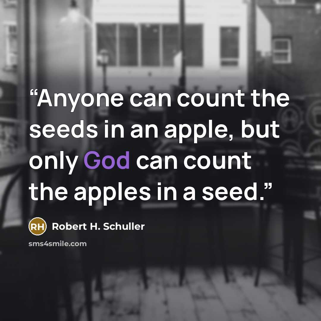 “Anyone can count the seeds in an apple, but only God can count the apples in a seed.” quote by Robert H. Schuller