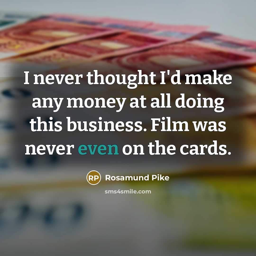 “I never thought I'd make any money at all doing this business. Film was never even on the cards.” quote by Rosamund Pike