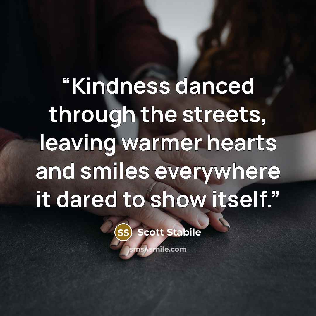 “Kindness danced through the streets, leaving warmer hearts and smiles everywhere it dared to show itself.” quote by Scott Stabile
