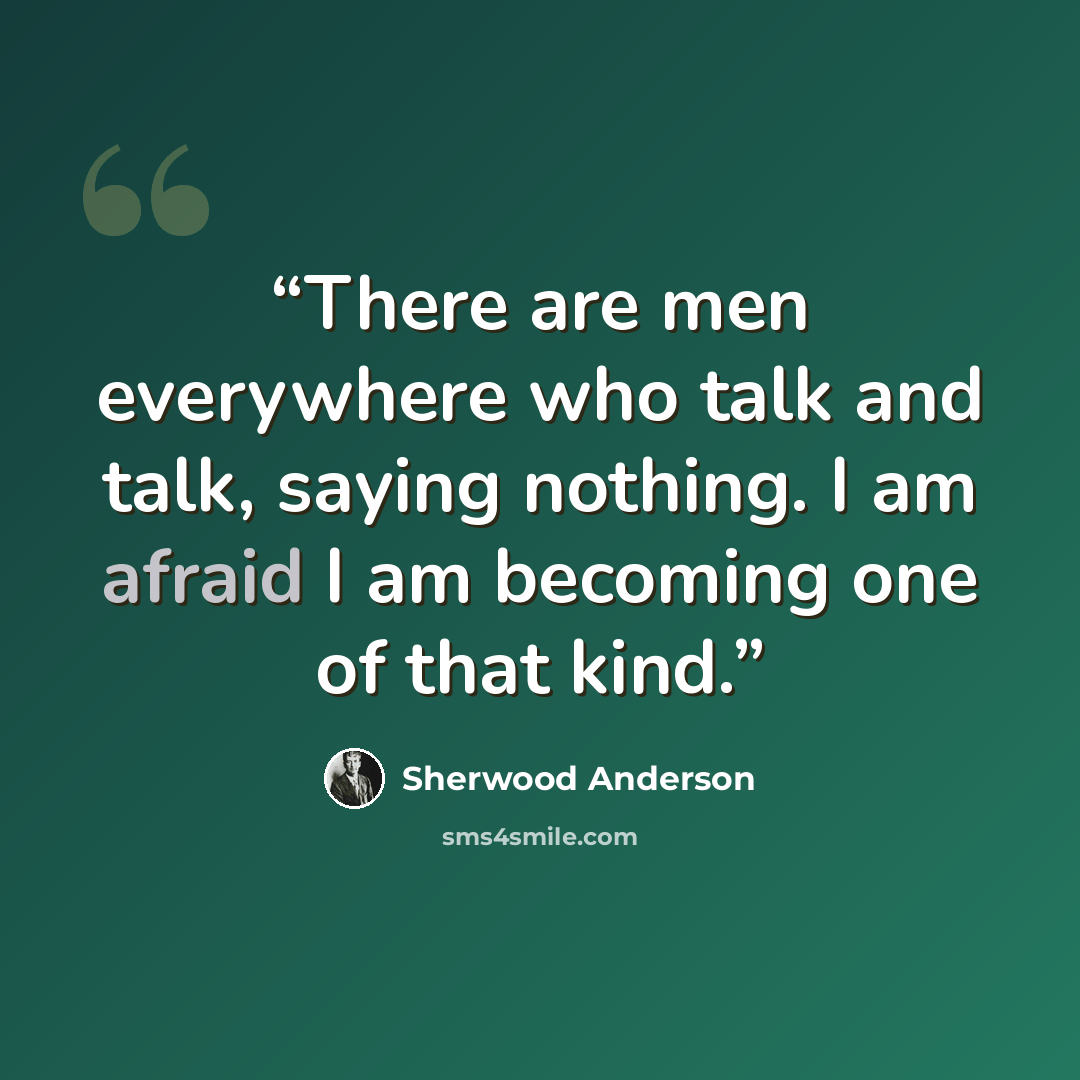 “There are men everywhere who talk and talk, saying nothing. I am afraid I am becoming one of that kind.” quote by Sherwood Anderson