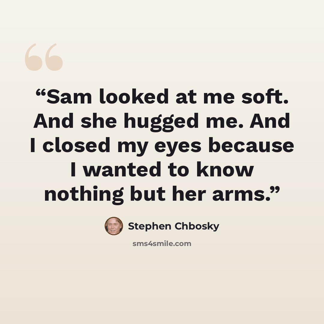 “Sam looked at me soft. And she hugged me. And I closed my eyes because I wanted to know nothing but her arms.” quote by Stephen Chbosky