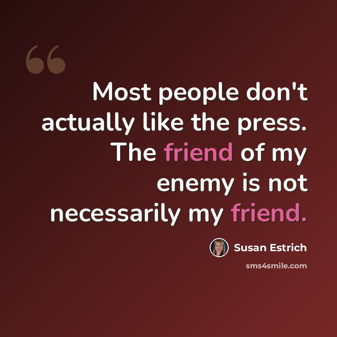 “Most people don't actually like the press. The friend of my enemy is not necessarily my friend.” quote by Susan Estrich