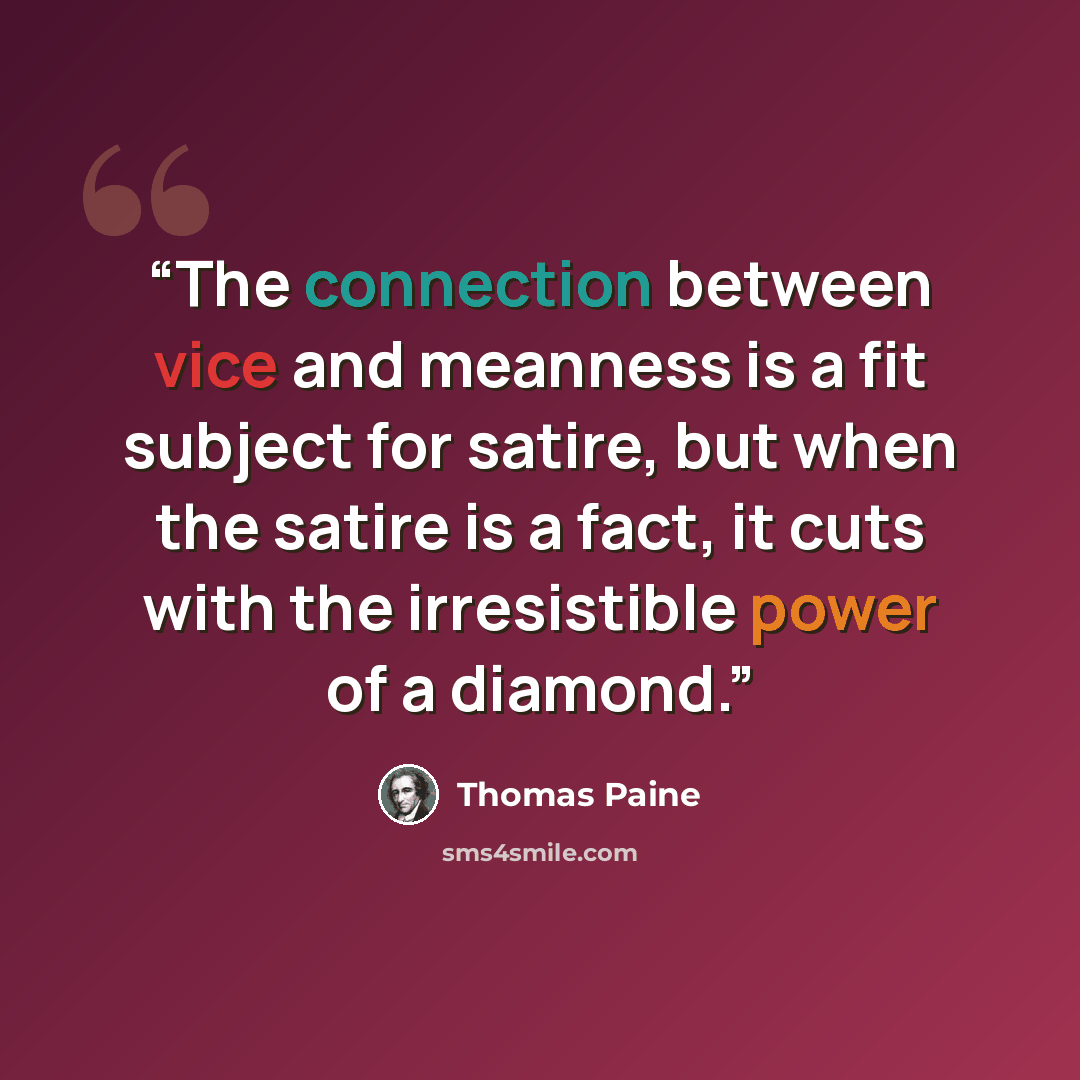 “The connection between vice and meanness is a fit subject for satire, but when the satire is a fact, it cuts with the irresistible power of a diamond.” quote by Thomas Paine