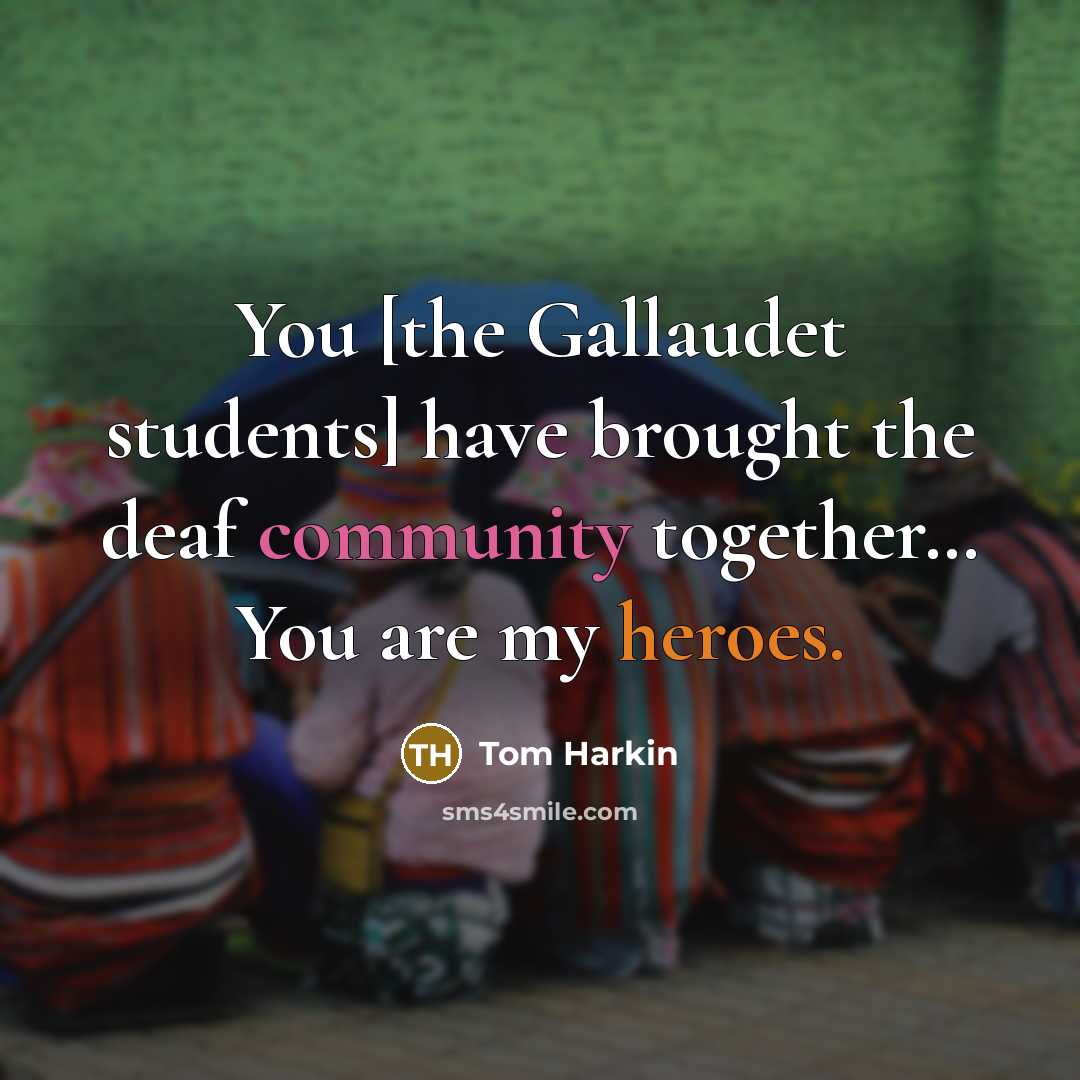 “You [the Gallaudet students] have brought the deaf community together… You are my heroes.” quote by Tom Harkin