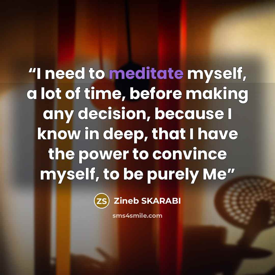 “I need to meditate myself, a lot of time, before making any decision, because I know in deep, that I have the power to convince myself, to be purely Me” quote by Zineb SKARABI