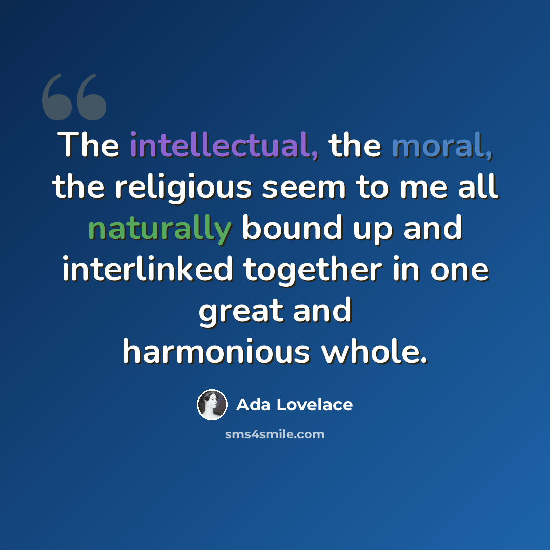 “The intellectual, the moral, the religious seem to me all naturally bound up and interlinked together in one great and harmonious whole.” quote by Ada Lovelace