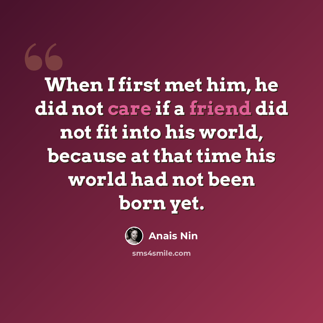 “When I first met him, he did not care if a friend did not fit into his world, because at that time his world had not been born yet.” quote by Anais Nin