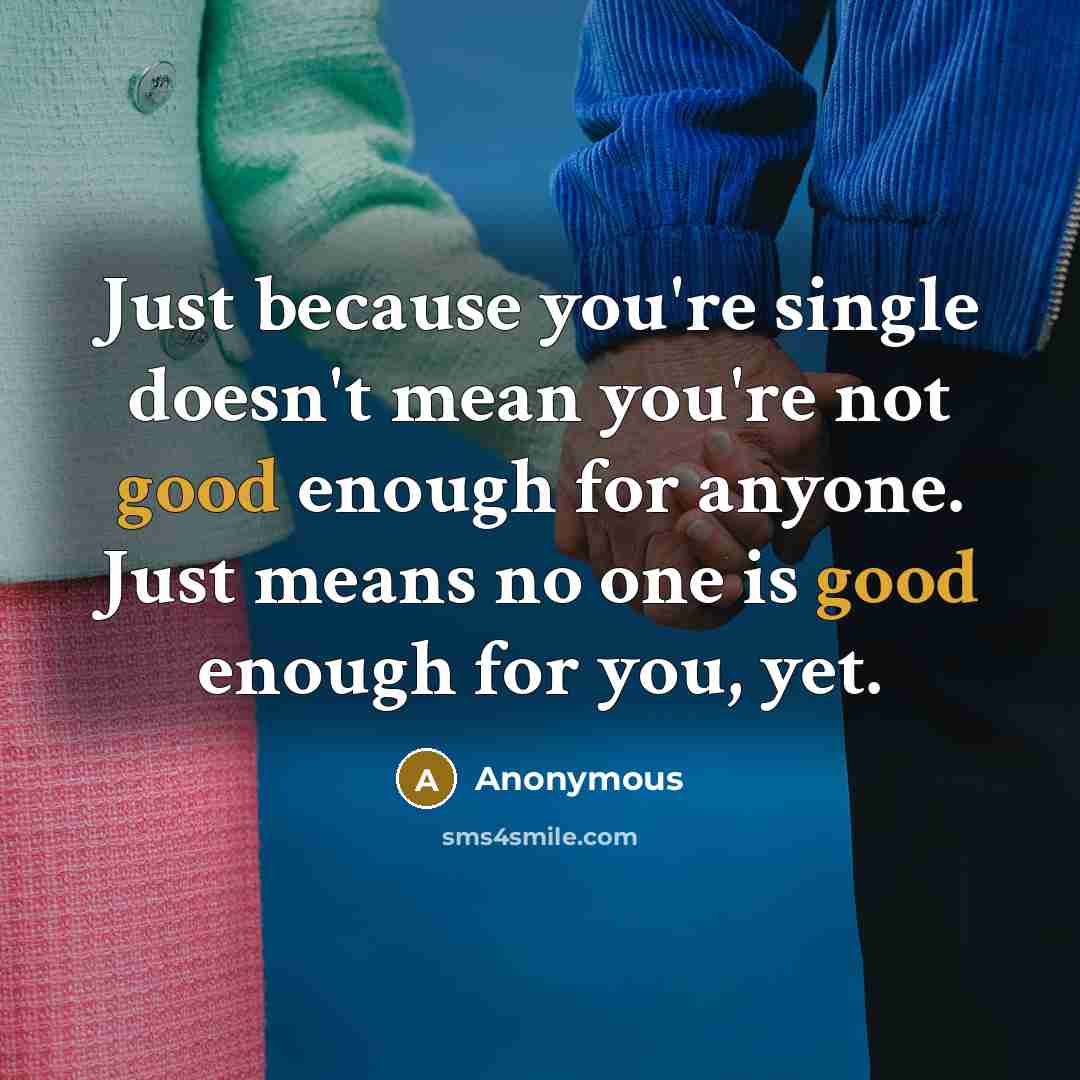 “Just because you're single doesn't mean you're not good enough for anyone. Just means no one is good enough for you, yet.” quote by Anonymous
