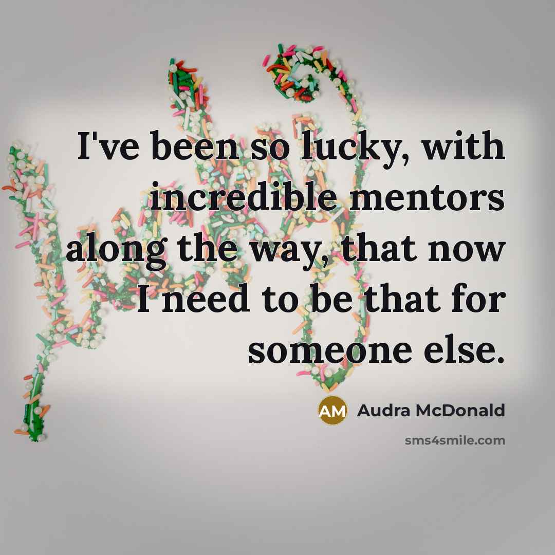“I've been so lucky, with incredible mentors along the way, that now I need to be that for someone else.” quote by Audra McDonald