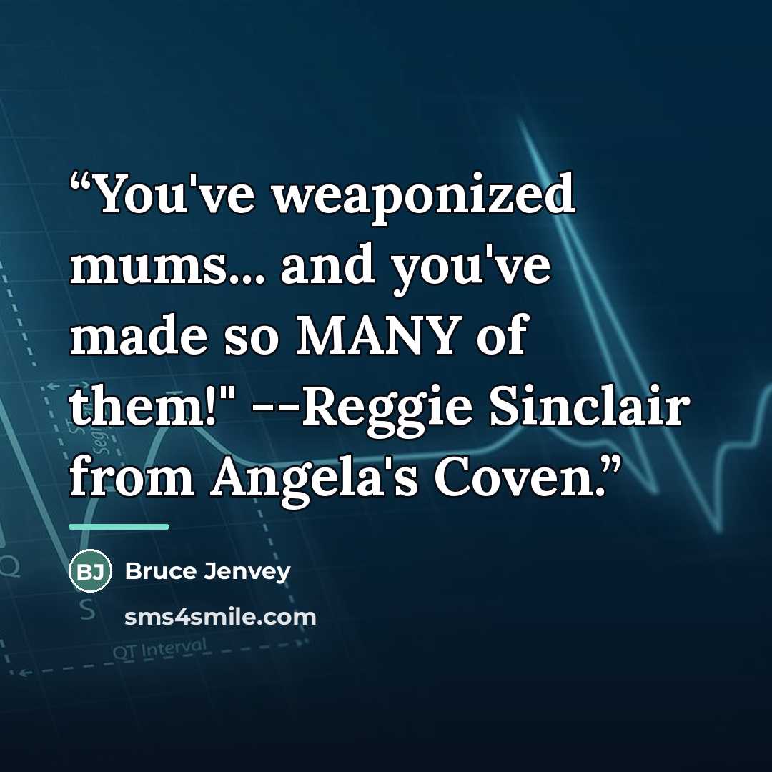 “You've weaponized mums... and you've made so MANY of them!" --Reggie Sinclair from Angela's Coven.” quote by Bruce Jenvey