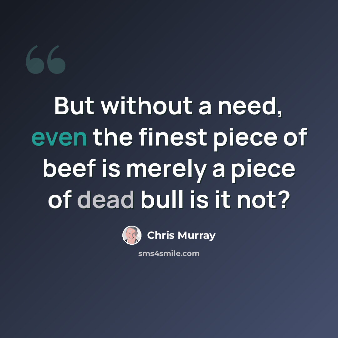 “But without a need, even the finest piece of beef is merely a piece of dead bull is it not?” quote by Chris Murray