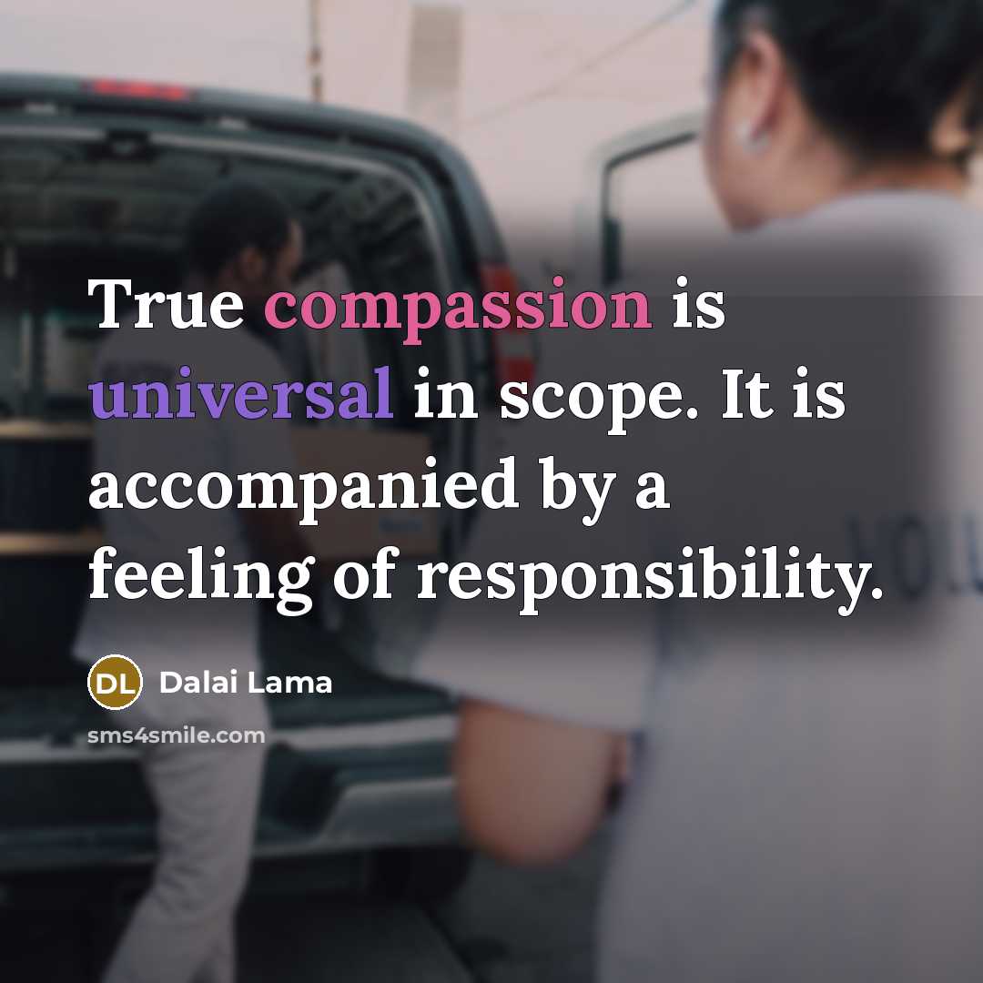“True compassion is universal in scope. It is accompanied by a feeling of responsibility.” quote by Dalai Lama
