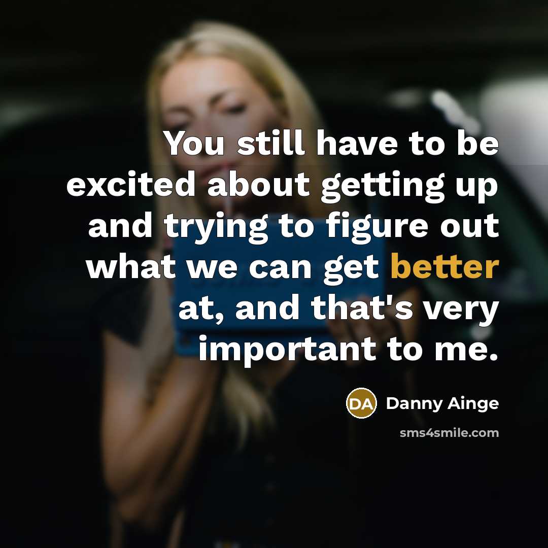 “You still have to be excited about getting up and trying to figure out what we can get better at, and that's very important to me.” quote by Danny Ainge