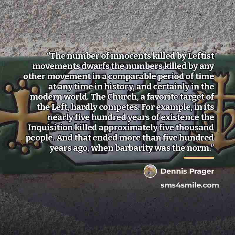 “The number of innocents killed by Leftist movements dwarfs the numbers killed by any other movement in a comparable period of time at any time in history, and certainly in the modern world. The Church, a favorite target of the Left, hardly competes. For example, in its nearly five hundred years of…” quote by Dennis Prager