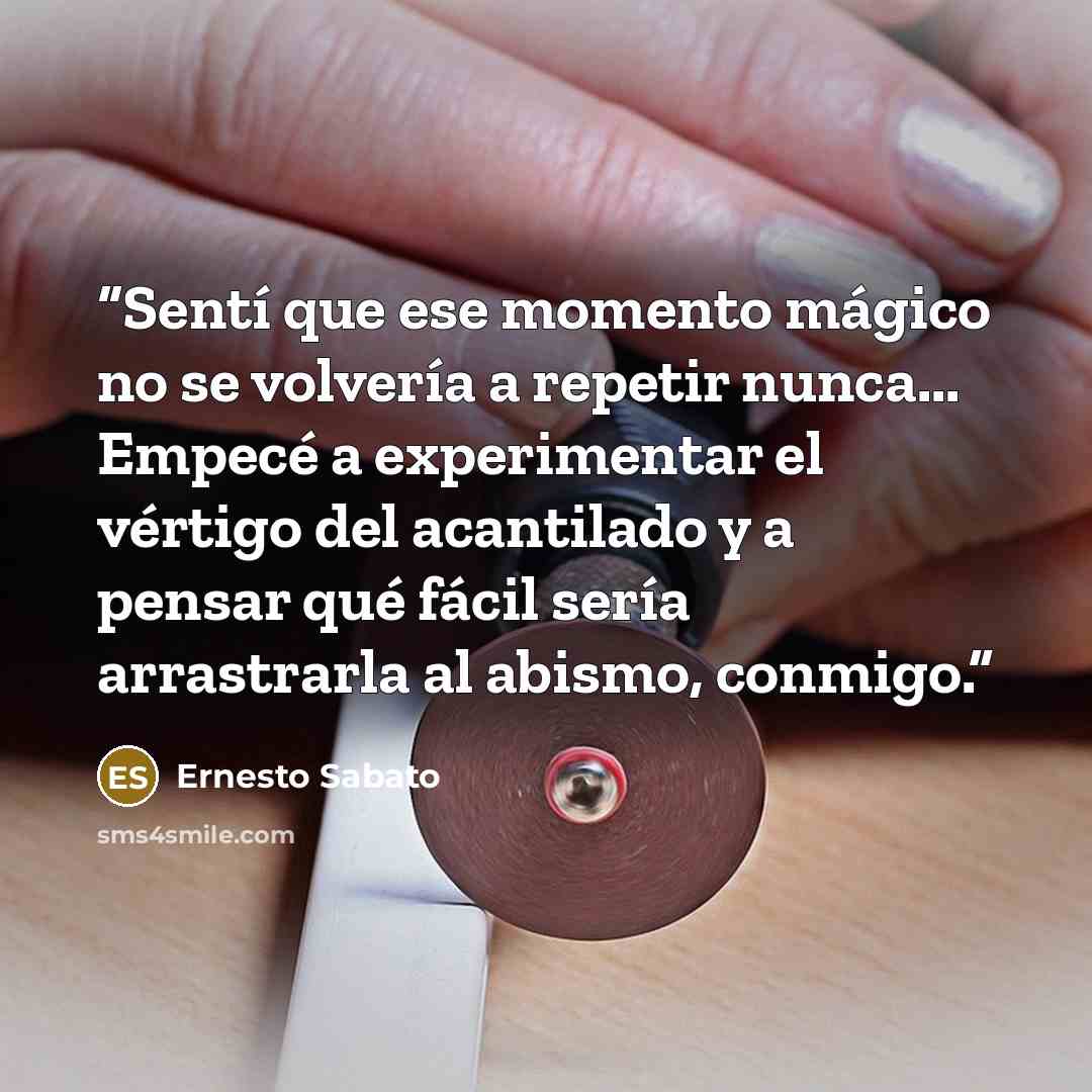 “Sentí que ese momento mágico no se volvería a repetir nunca... Empecé a experimentar el vértigo del acantilado y a pensar qué fácil sería arrastrarla al abismo, conmigo.” quote by Ernesto Sabato