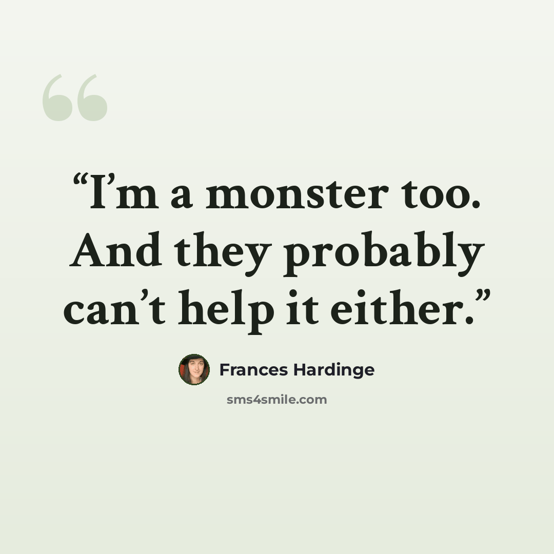 “I’m a monster too. And they probably can’t help it either.” quote by Frances Hardinge