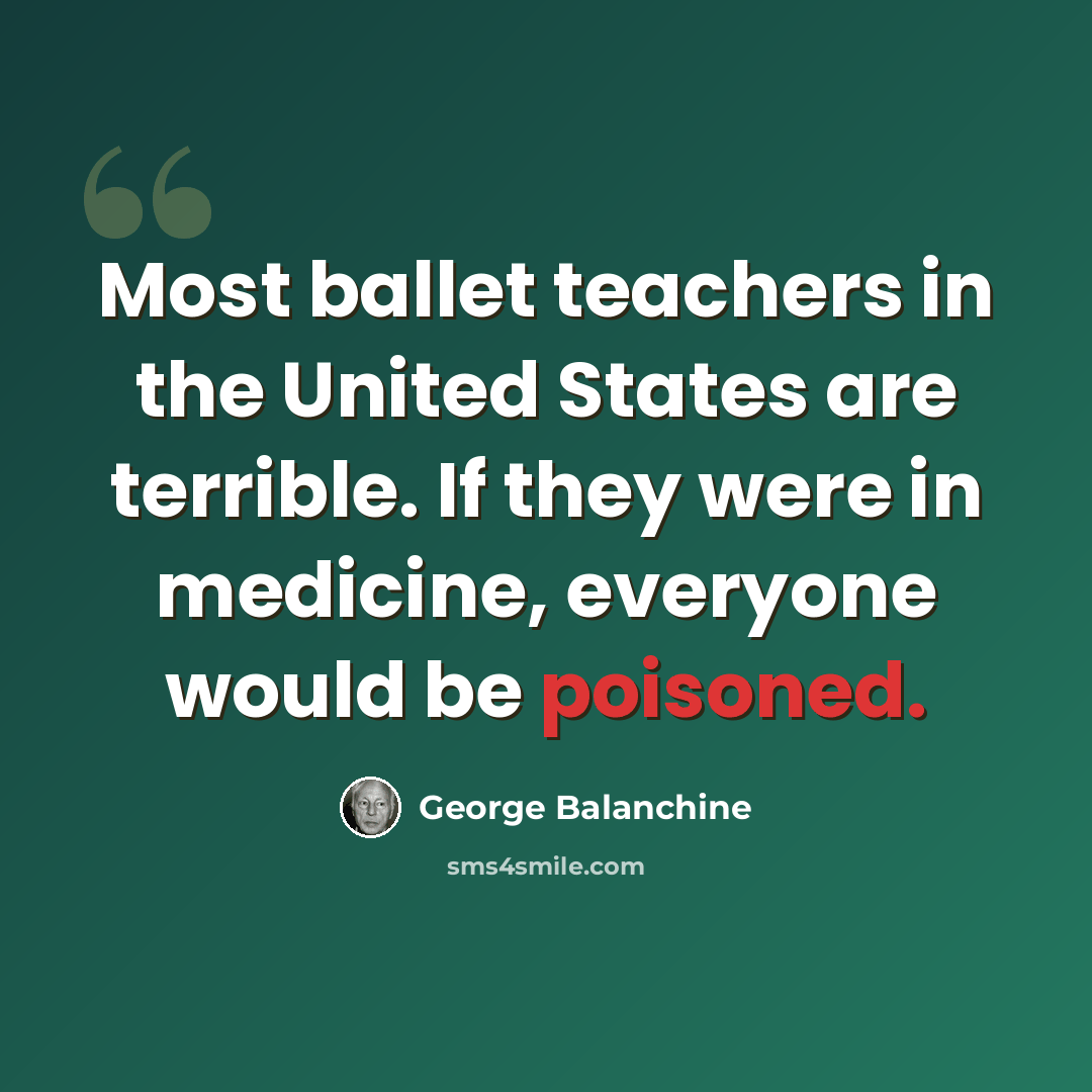 “Most ballet teachers in the United States are terrible. If they were in medicine, everyone would be poisoned.” quote by George Balanchine