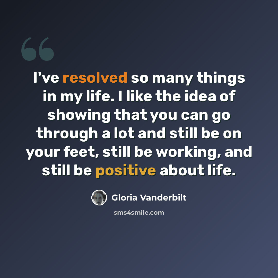 “I've resolved so many things in my life. I like the idea of showing that you can go through a lot and still be on your feet, still be working, and still be positive about life.” quote by Gloria Vanderbilt