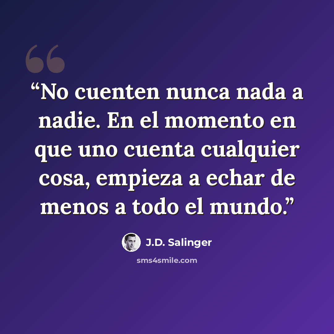 “No cuenten nunca nada a nadie. En el momento en que uno cuenta cualquier cosa, empieza a echar de menos a todo el mundo.” quote by J.D. Salinger