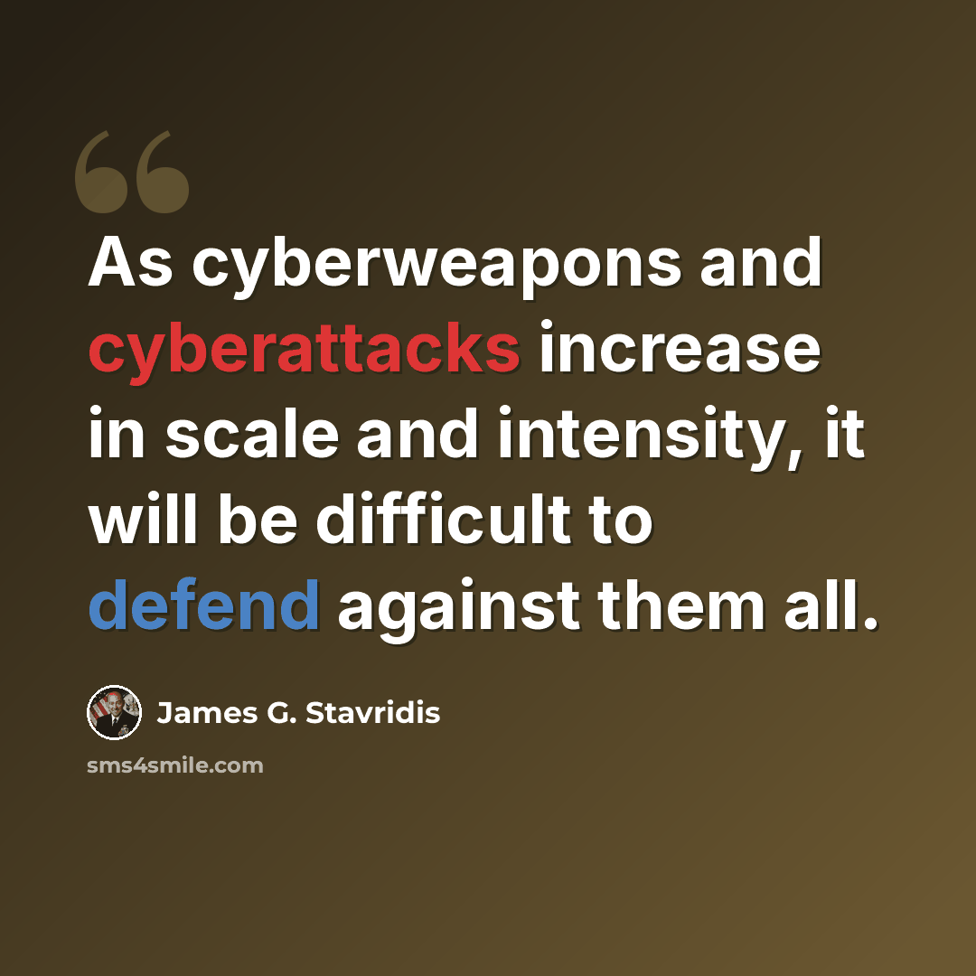 “As cyberweapons and cyberattacks increase in scale and intensity, it will be difficult to defend against them all.” quote by James G. Stavridis