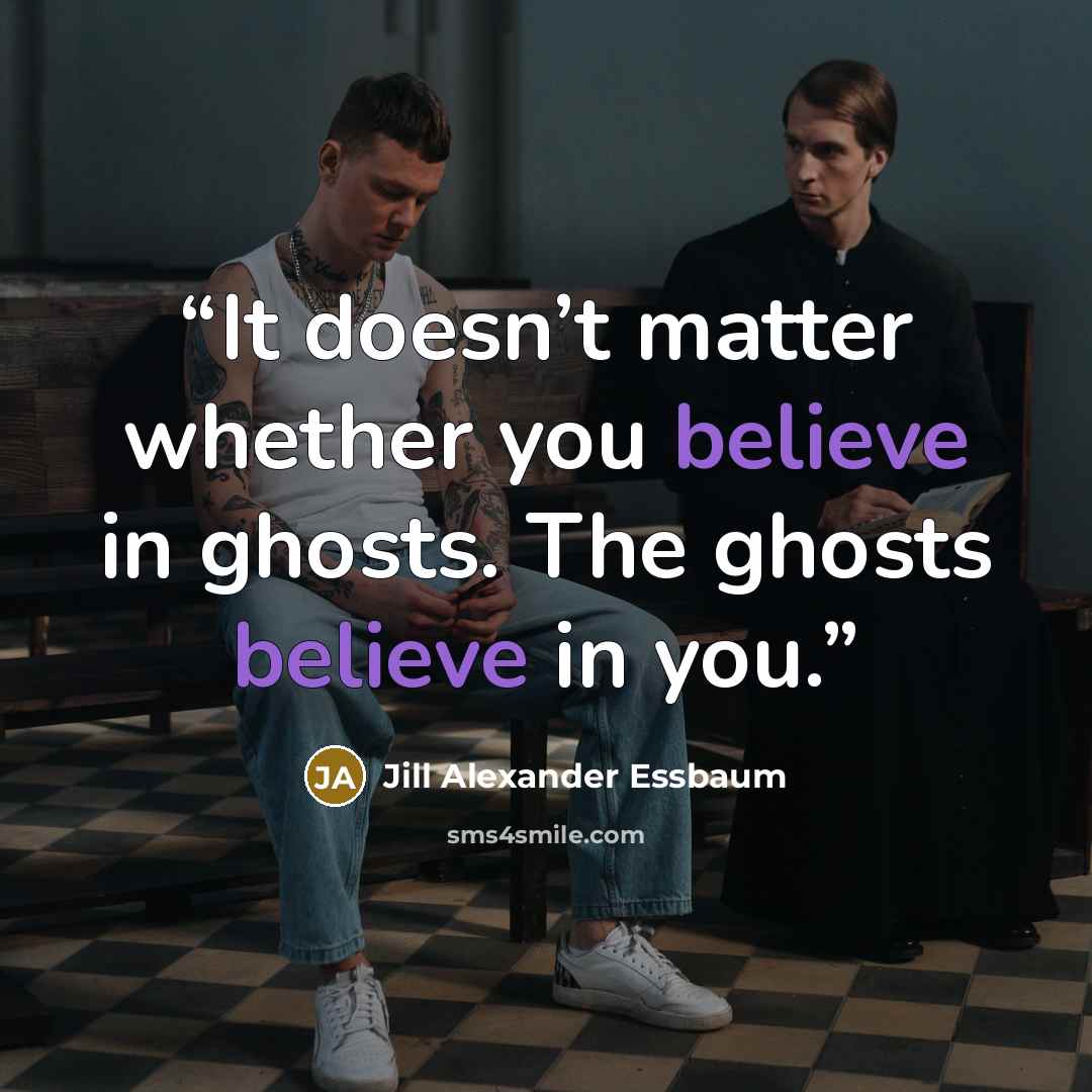 “It doesn’t matter whether you believe in ghosts. The ghosts believe in you.” quote by Jill Alexander Essbaum