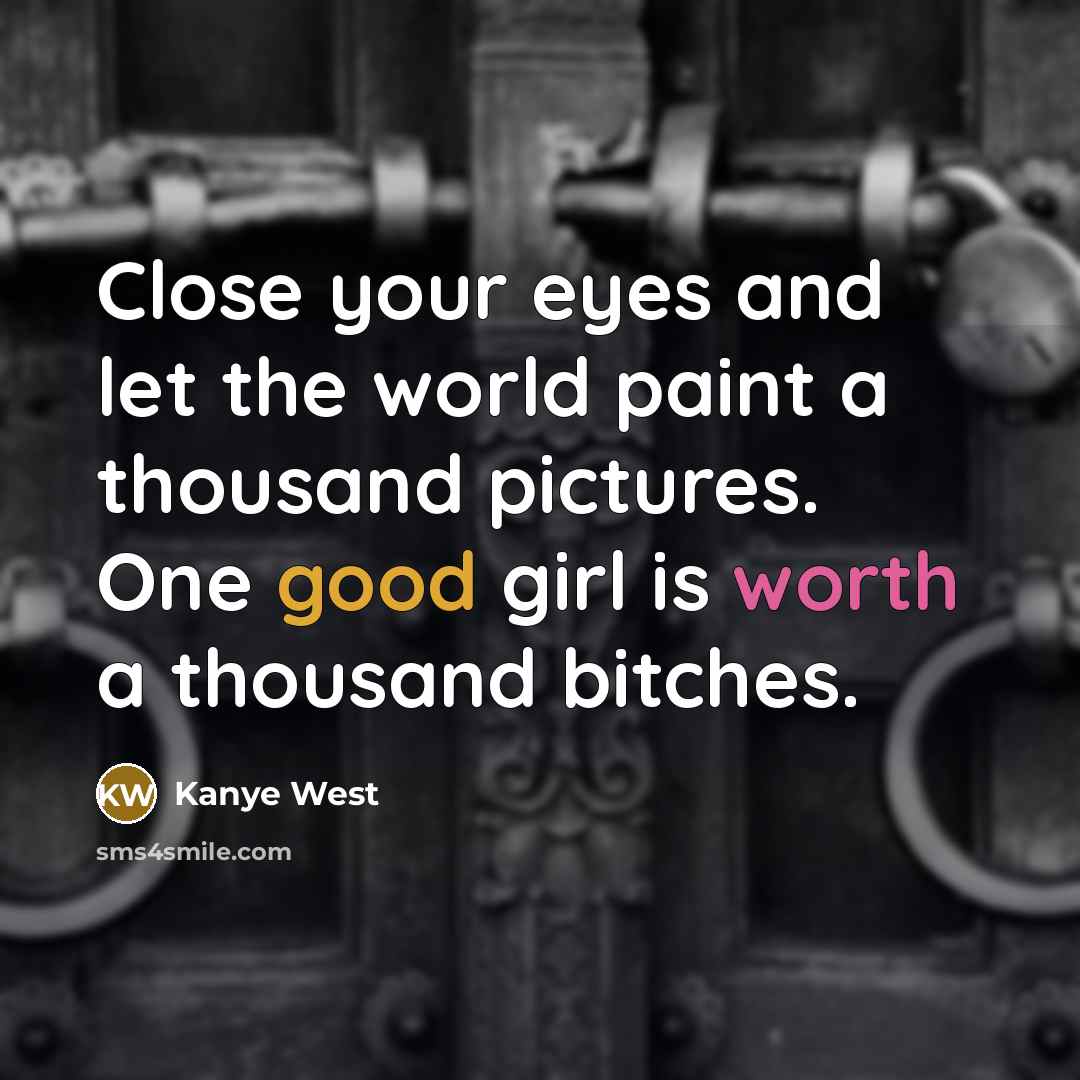 “Close your eyes and let the world paint a thousand pictures. One good girl is worth a thousand bitches.” quote by Kanye West