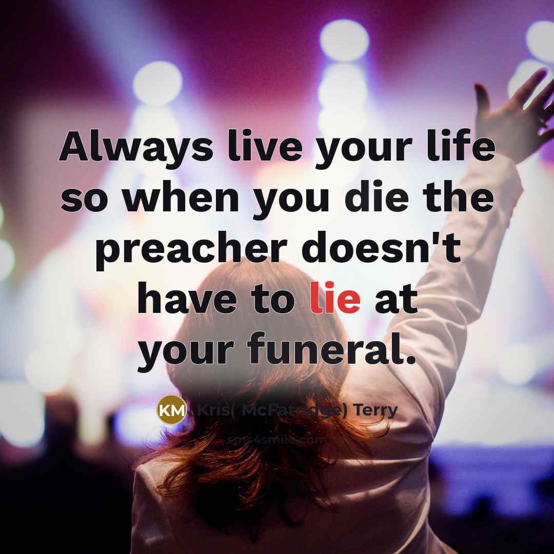 “Always live your life so when you die the preacher doesn't have to lie at your funeral.” quote by Kris( McFatridge) Terry
