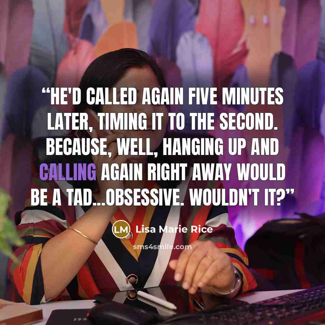 “He'd called again five minutes later, timing it to the second. Because, well, hanging up and calling again right away would be a tad...obsessive. Wouldn't it?” quote by Lisa Marie Rice