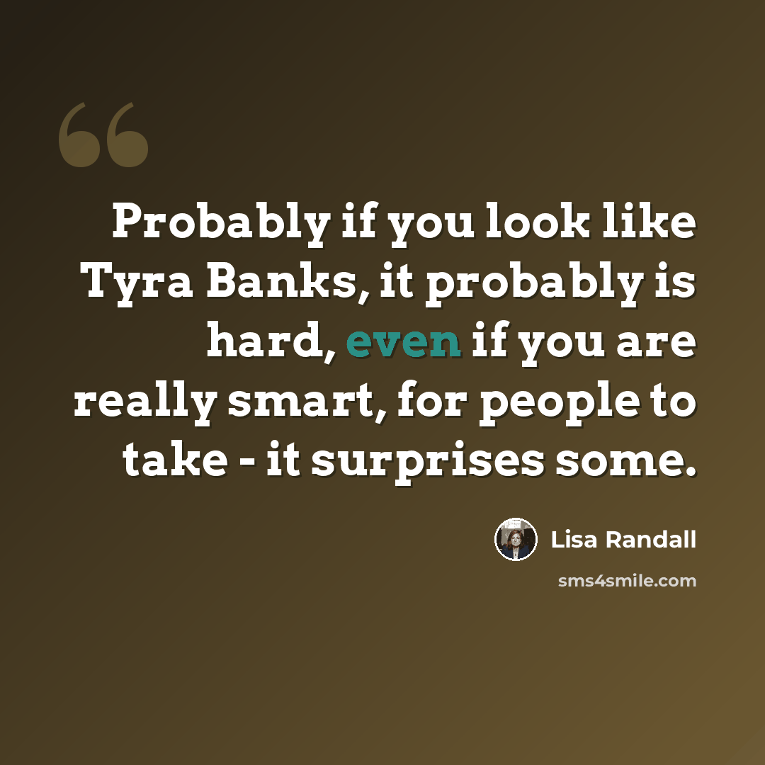 “Probably if you look like Tyra Banks, it probably is hard, even if you are really smart, for people to take - it surprises some.” quote by Lisa Randall
