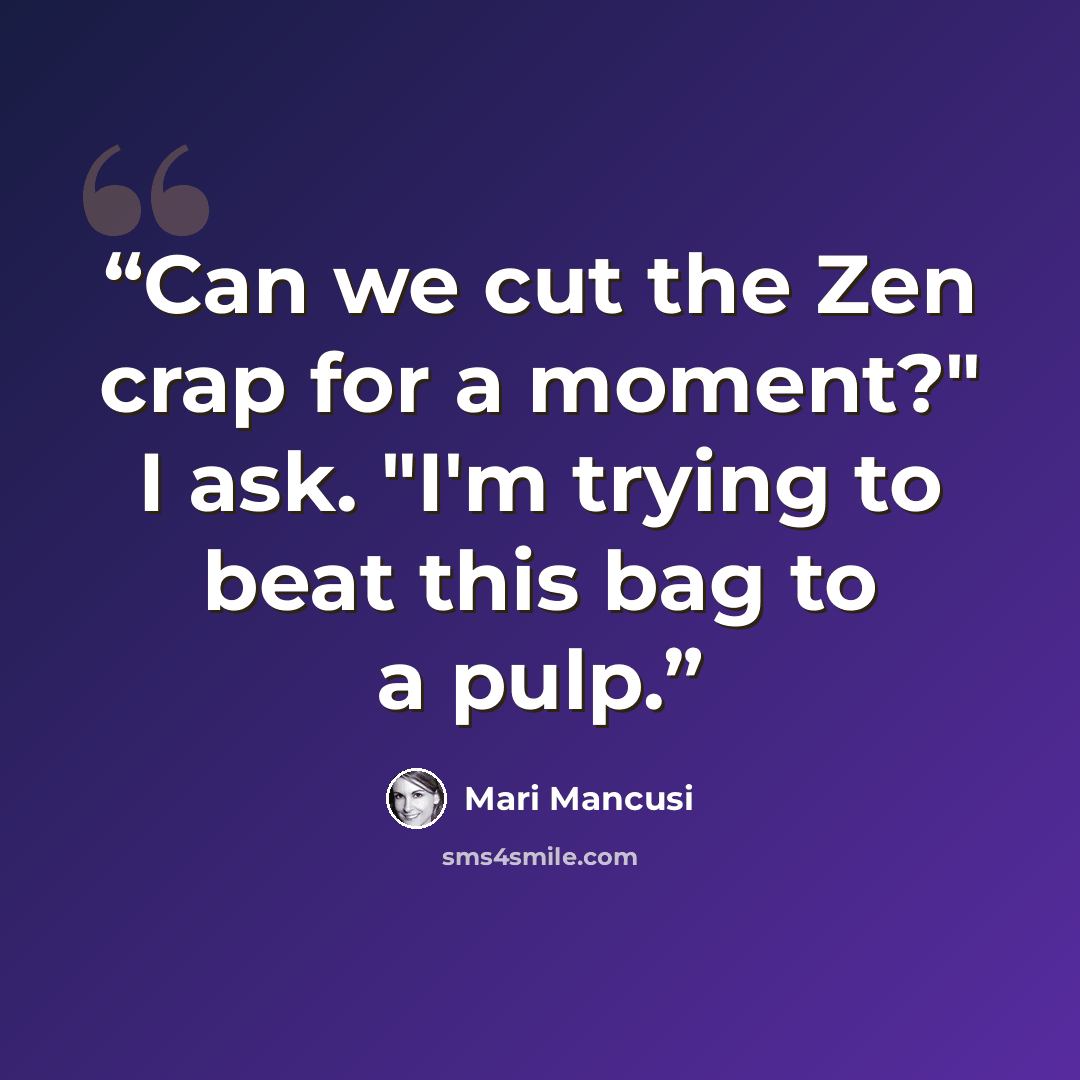 “Can we cut the Zen crap for a moment?" I ask. "I'm trying to beat this bag to a pulp.” quote by Mari Mancusi