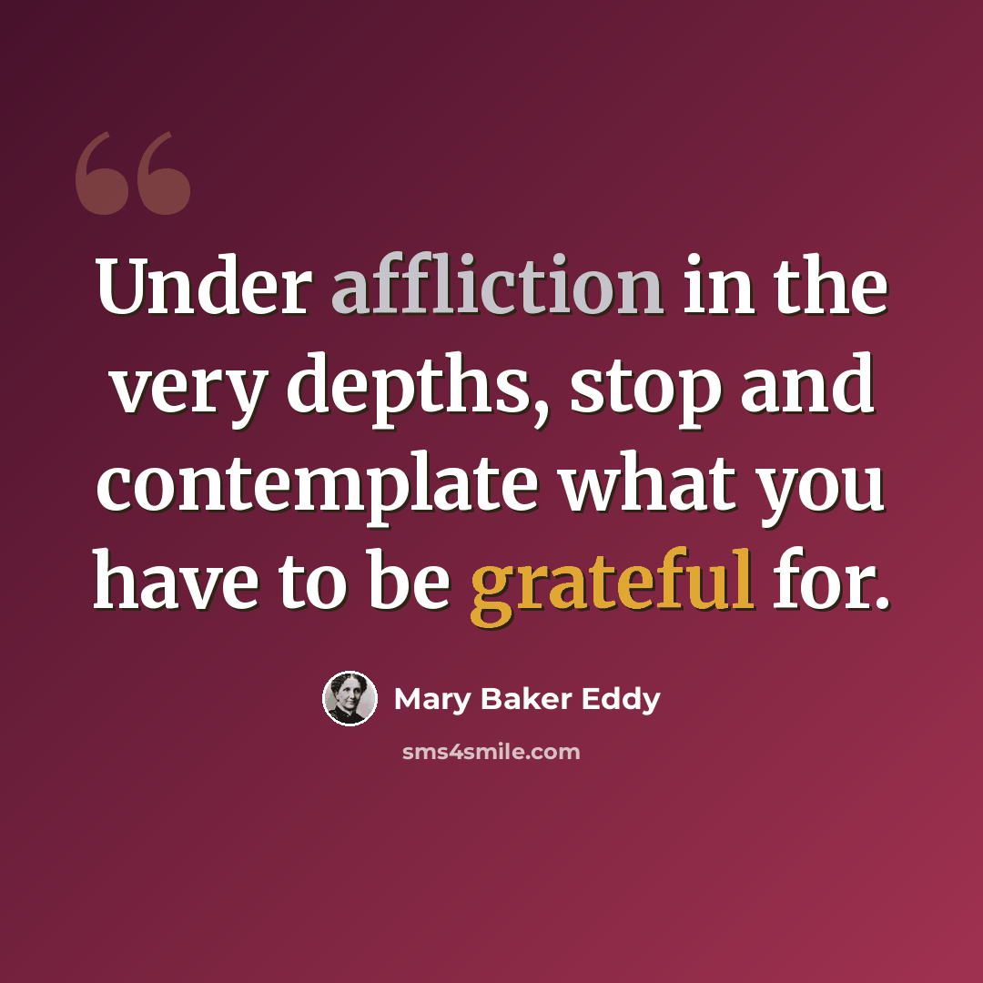 “Under affliction in the very depths, stop and contemplate what you have to be grateful for.” quote by Mary Baker Eddy