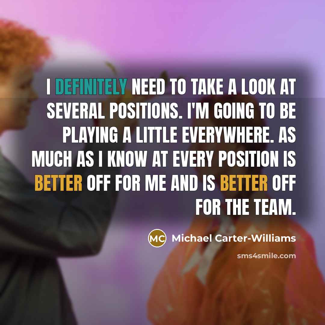 “I definitely need to take a look at several positions. I'm going to be playing a little everywhere. As much as I know at every position is better off for me and is better off for the team.” quote by Michael Carter-Williams