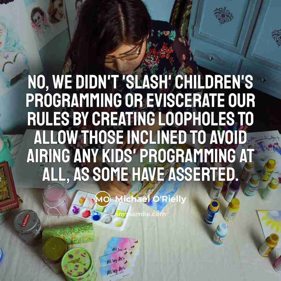“No, we didn't 'slash' children's programming or eviscerate our rules by creating loopholes to allow those inclined to avoid airing any kids' programming at all, as some have asserted.” quote by Michael O'Rielly