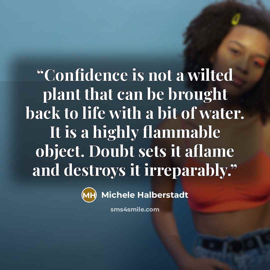 “Confidence is not a wilted plant that can be brought back to life with a bit of water. It is a highly flammable object. Doubt sets it aflame and destroys it irreparably.” quote by Michele Halberstadt