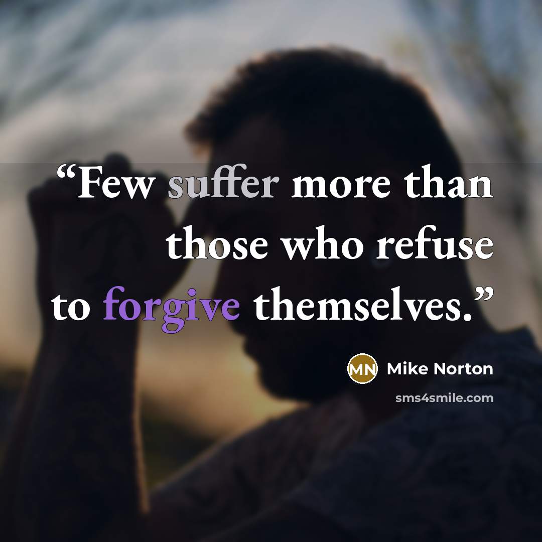 “Few suffer more than those who refuse to forgive themselves.” quote by Mike Norton