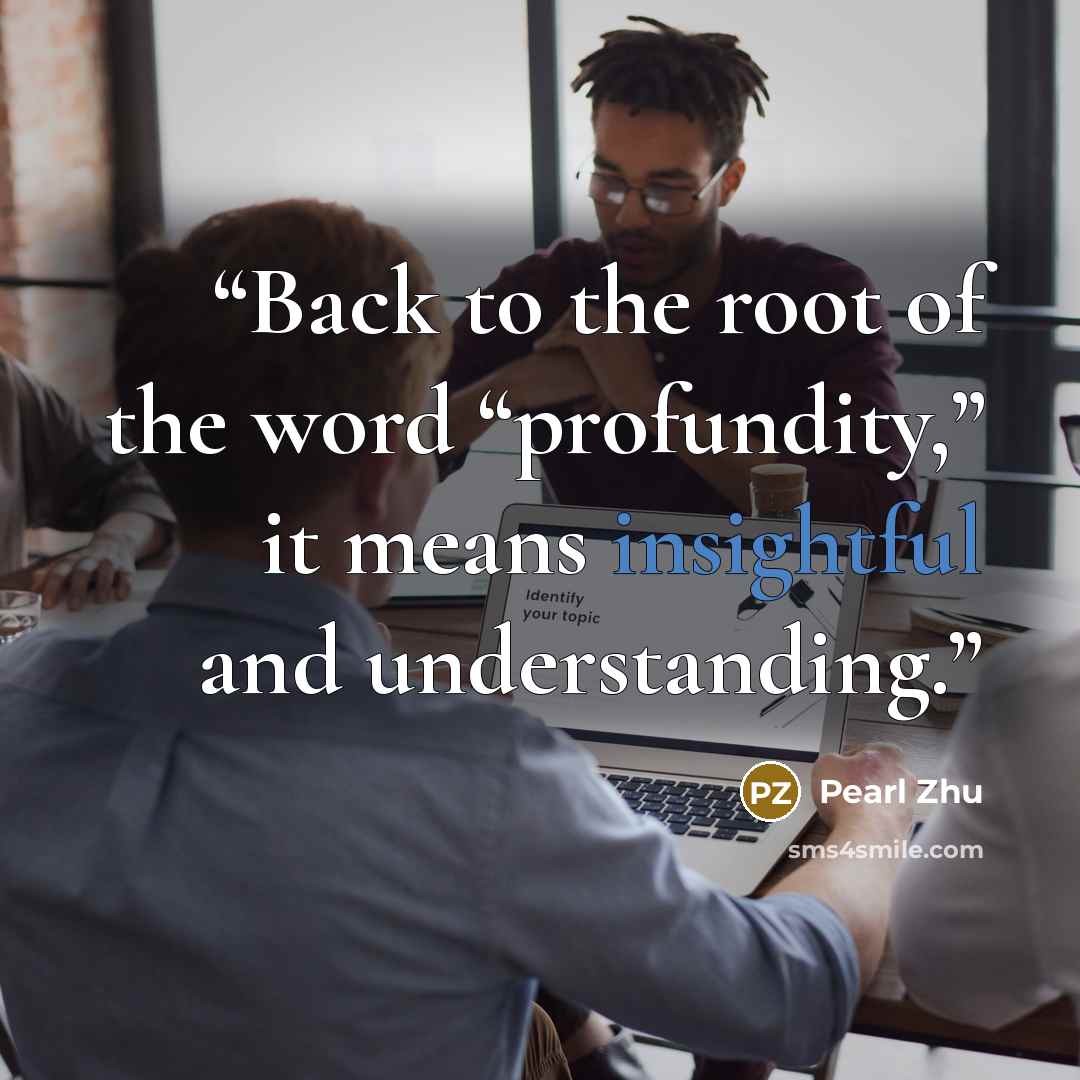 “Back to the root of the word “profundity,” it means insightful and understanding.” quote by Pearl Zhu
