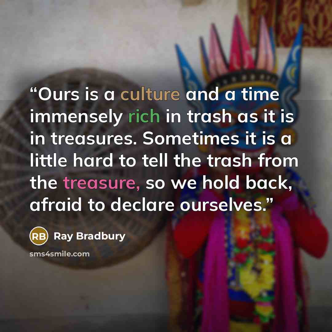 “Ours is a culture and a time immensely rich in trash as it is in treasures. Sometimes it is a little hard to tell the trash from the treasure, so we hold back, afraid to declare ourselves.” quote by Ray Bradbury