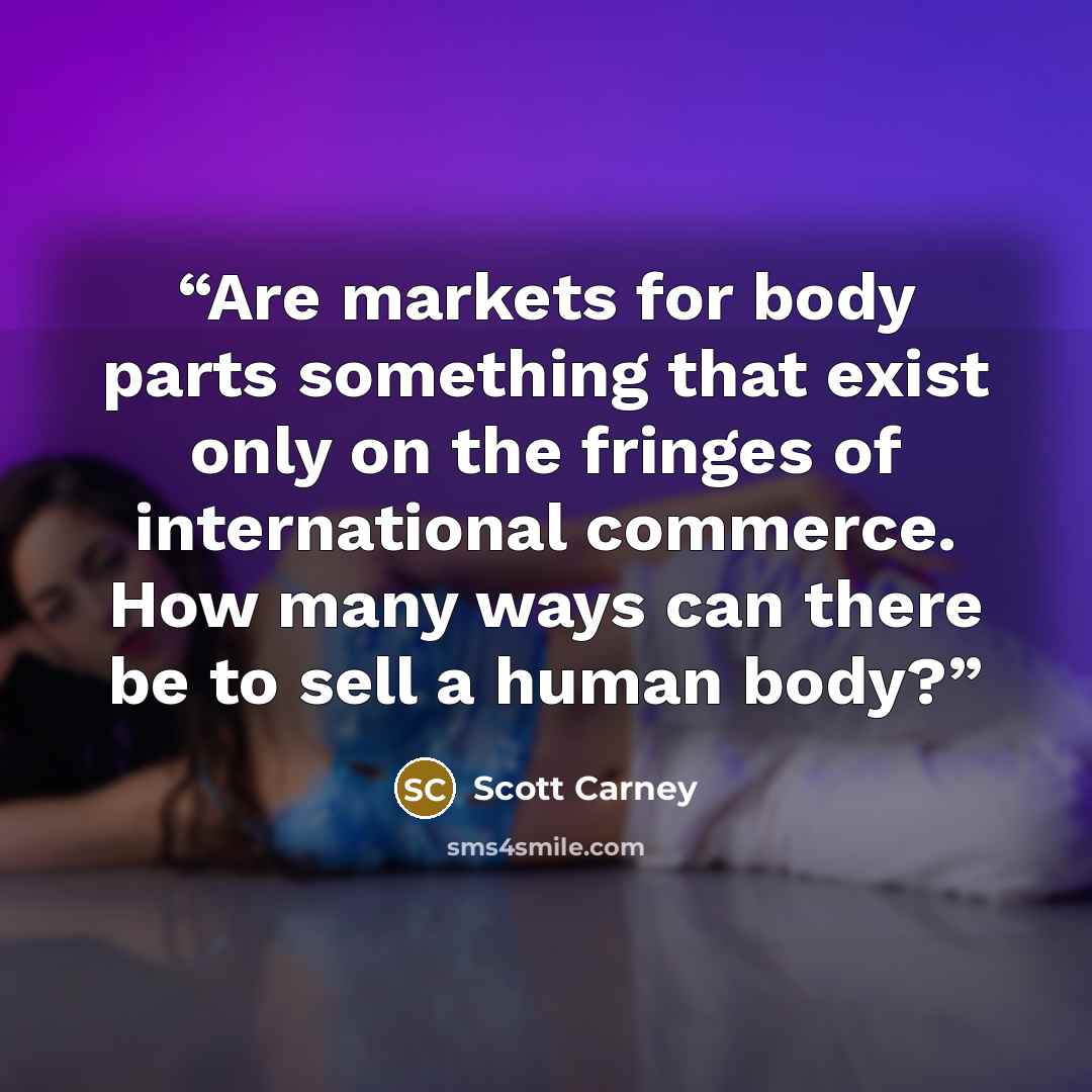 “Are markets for body parts something that exist only on the fringes of international commerce. How many ways can there be to sell a human body?” quote by Scott Carney