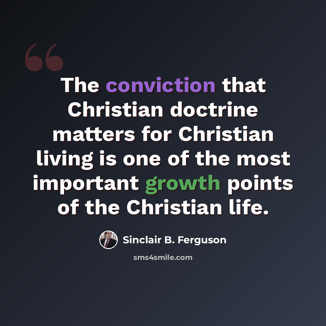 “The conviction that Christian doctrine matters for Christian living is one of the most important growth points of the Christian life.” quote by Sinclair B. Ferguson