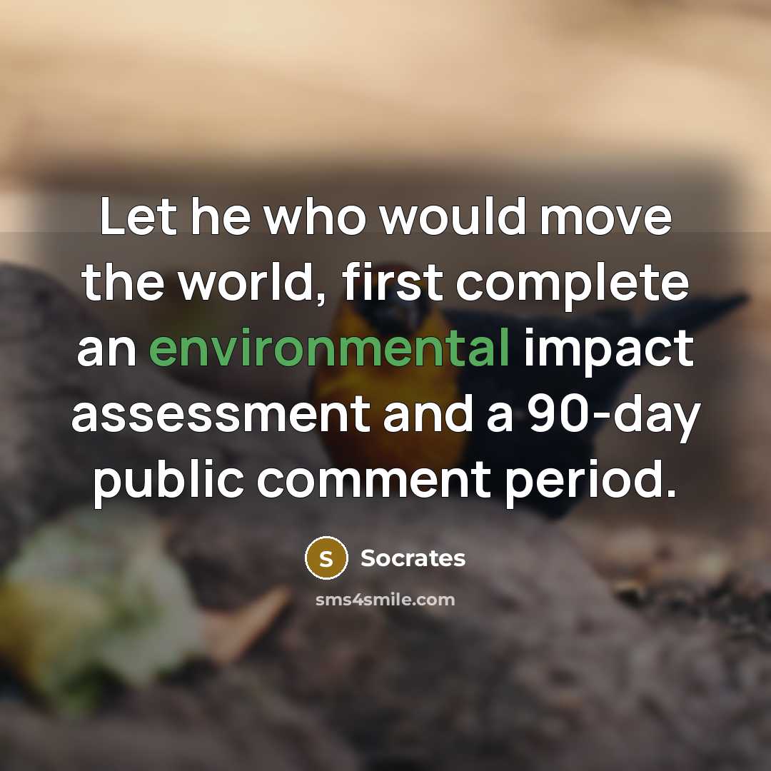 “Let he who would move the world, first complete an environmental impact assessment and a 90-day public comment period.” quote by Socrates