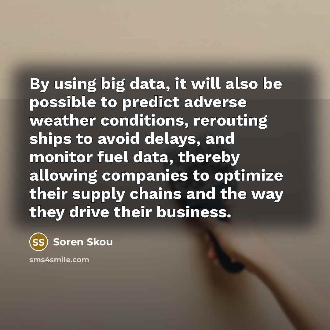 “By using big data, it will also be possible to predict adverse weather conditions, rerouting ships to avoid delays, and monitor fuel data, thereby allowing companies to optimize their supply chains and the way they drive their business.” quote by Soren Skou