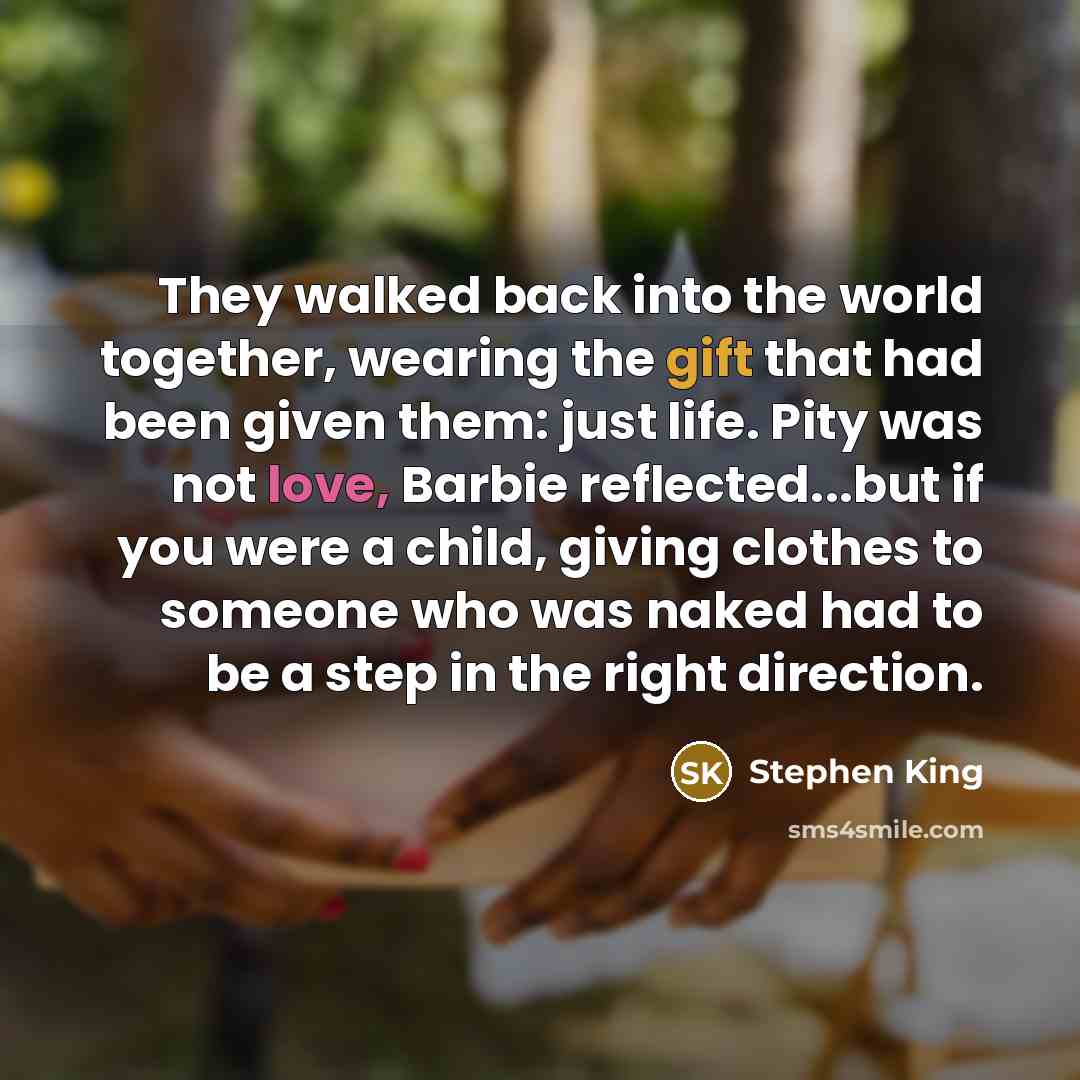 “They walked back into the world together, wearing the gift that had been given them: just life. Pity was not love, Barbie reflected...but if you were a child, giving clothes to someone who was naked had to be a step in the right direction.” quote by Stephen King