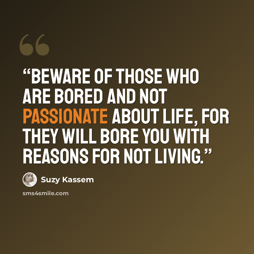 “Beware of those who are bored and not passionate about life, for they will bore you with reasons for not living.” quote by Suzy Kassem